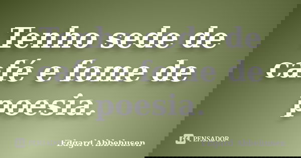 Tenho sede de café e fome de poesia.... Frase de Edgard Abbehusen.