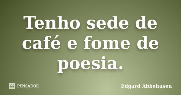 Tenho sede de café e fome de poesia.... Frase de Edgard Abbehusen.