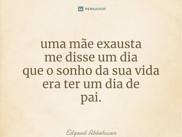 ⁠uma mãe exausta
me disse um dia
que o sonho da sua vida
era ter um dia de pai.... Frase de Edgard Abbehusen.