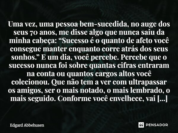 Uma vez, uma pessoa bem-sucedida, no auge dos seus 70 anos, me disse algo que nunca saiu da minha cabeça: “Sucesso é o quanto de afeto você consegue manter enq... Frase de Edgard Abbehusen.