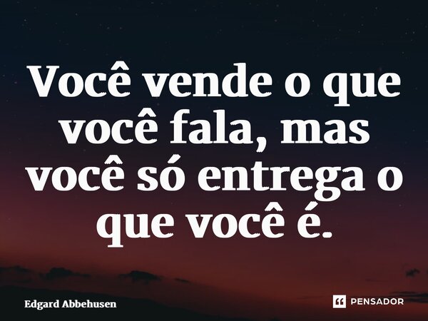 ⁠Você vende o que você fala, mas você só entrega o que você é.... Frase de Edgard Abbehusen.