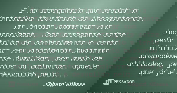 É na arrogância que reside a tentativa frustrada do incompetente, ao tentar compensar sua incapacidade. Todo arrogante sofre pela falta de conhecimento e tenta ... Frase de Edgard Alfenas.