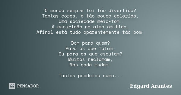 O mundo sempre foi tão divertido? Tantas cores, e tão pouco colorido, Uma sociedade meio-tom. A escuridão na alma omitida, Afinal está tudo aparentemente tão bo... Frase de Edgard Arantes.