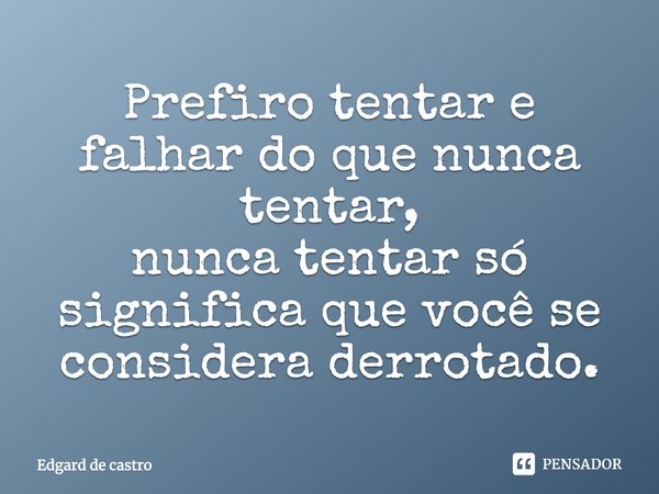 Prefiro tentar e falhar do que nunca tentar, nunca tentar só significa que você se considera derrotado.... Frase de Edgard de castro.