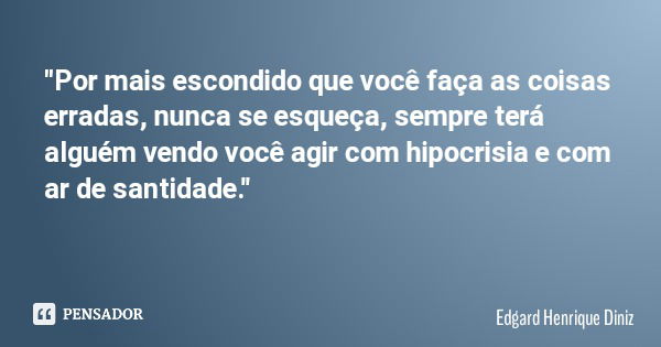 "Por mais escondido que você faça as coisas erradas, nunca se esqueça, sempre terá alguém vendo você agir com hipocrisia e com ar de santidade."... Frase de Edgard Henrique Diniz.