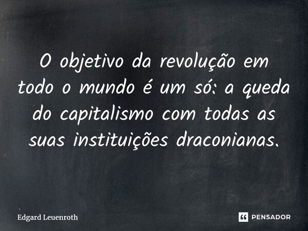 ⁠⁠O objetivo da revolução em todo o mundo é um só: a queda do capitalismo com todas as suas instituições draconianas.... Frase de Edgard Leuenroth.