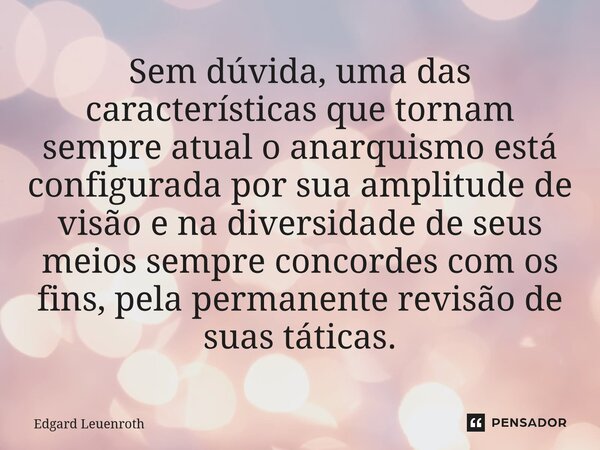 ⁠Sem dúvida, uma das características que tornam sempre atual o anarquismo está configurada por sua amplitude de visão e na diversidade de seus meios sempre conc... Frase de Edgard Leuenroth.