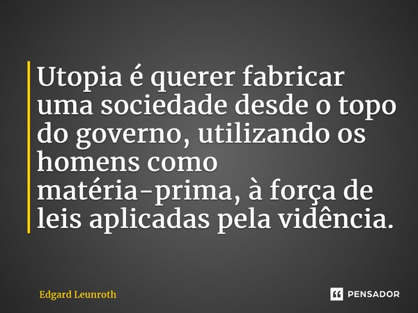 ⁠Utopia é querer fabricar uma sociedade desde o topo do governo, utilizando os homens como matéria-prima, à força de leis aplicadas pela vidência.... Frase de Edgard Leunroth.