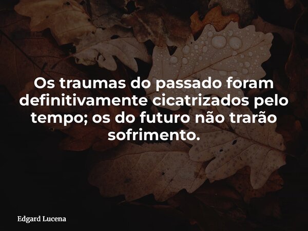 Os traumas do passado foram definitivamente cicatrizados pelo tempo; os do futuro não trarão sofrimento.... Frase de Edgard Lucena.