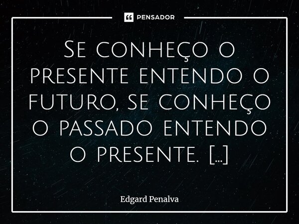 ⁠Se conheço o presente entendo o futuro, se conheço o passado entendo o presente.... Frase de Edgard Penalva.