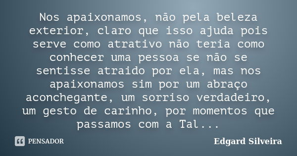 Nos apaixonamos, não pela beleza exterior, claro que isso ajuda pois serve como atrativo não teria como conhecer uma pessoa se não se sentisse atraido por ela, ... Frase de Edgard Silveira.