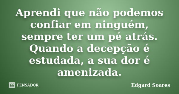 Aprendi que não podemos confiar em ninguém, sempre ter um pé atrás. Quando a decepção é estudada, a sua dor é amenizada.... Frase de Edgard Soares.