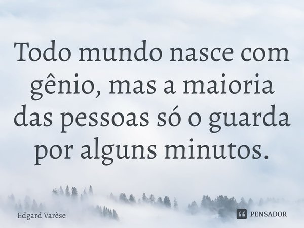 ⁠Todo mundo nasce com gênio, mas a maioria das pessoas só o guarda por alguns minutos.... Frase de Edgard Varèse.