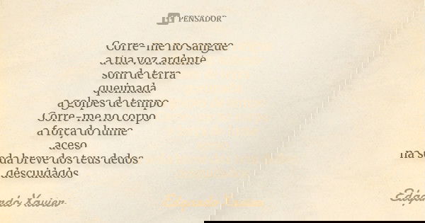 Corre-me no sangue a tua voz ardente som de terra queimada a golpes de tempo Corre-me no corpo a força do lume aceso na seda breve dos teus dedos descuidados... Frase de Edgardo Xavier.