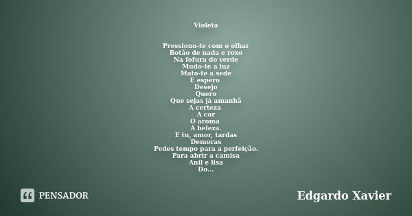 Violeta Pressiono-te com o olhar Botão de nada e roxo Na fofura do verde Mudo-te a luz Mato-te a sede E espero Desejo Quero Que sejas já amanhã A certeza A cor ... Frase de Edgardo Xavier.