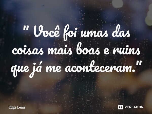 ⁠" Você foi umas das coisas mais boas e ruins que já me aconteceram. "... Frase de Edge Lean.