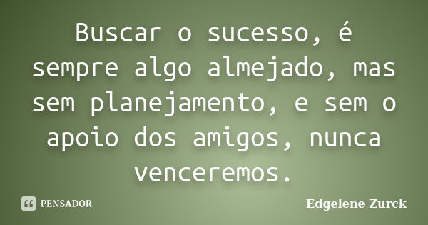 Buscar o sucesso, é sempre algo almejado, mas sem planejamento, e sem o apoio dos amigos, nunca venceremos.... Frase de Edgelene Zurck.