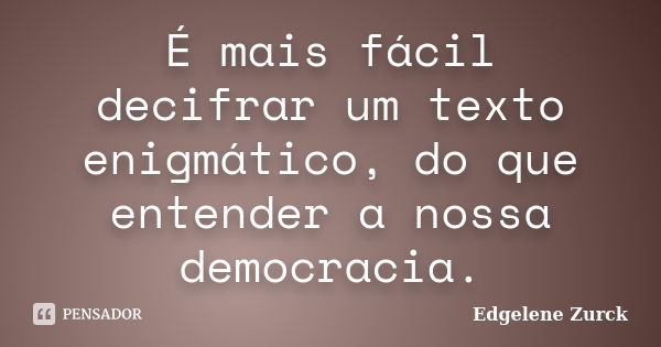 É mais fácil decifrar um texto enigmático, do que entender a nossa democracia.... Frase de Edgelene Zurck.