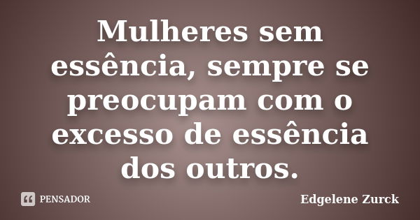 Mulheres sem essência, sempre se preocupam com o excesso de essência dos outros.... Frase de Edgelene Zurck.