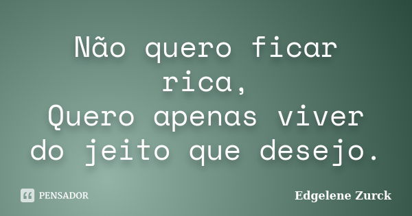 Não quero ficar rica, Quero apenas viver do jeito que desejo.... Frase de Edgelene Zurck.