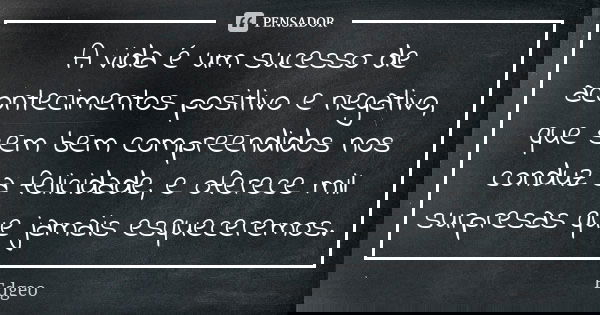 A vida é um sucesso de acontecimentos positivo e negativo, que sem bem compreendidos nos conduz a felicidade, e oferece mil surpresas que jamais esqueceremos.... Frase de Edgeo.