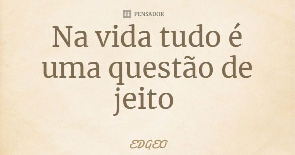 Na vida tudo é uma questão de jeito... Frase de EDGEO.