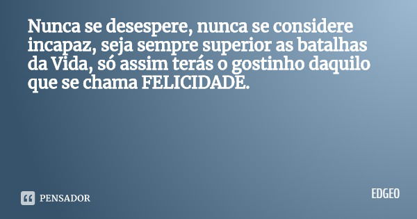 Nunca se desespere, nunca se considere incapaz, seja sempre superior as batalhas da Vida, só assim terás o gostinho daquilo que se chama FELICIDADE.... Frase de EDGEO.