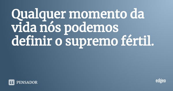 Qualquer momento da vida nós podemos definir o supremo fértil.... Frase de edgeo.