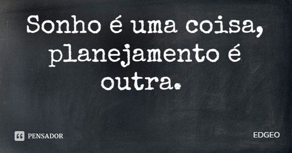 Sonho é uma coisa, planejamento é outra.... Frase de EDGEO.