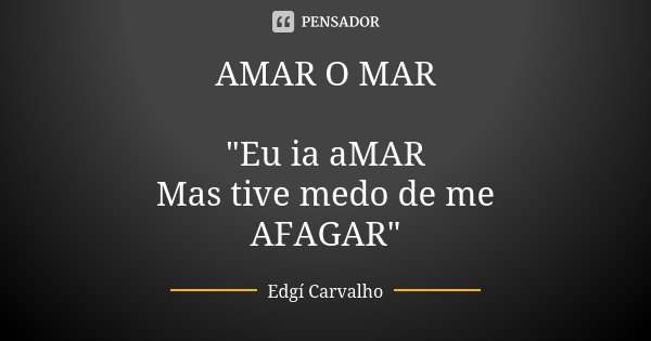AMAR O MAR "Eu ia aMAR Mas tive medo de me AFAGAR"... Frase de Edgi Carvalho.