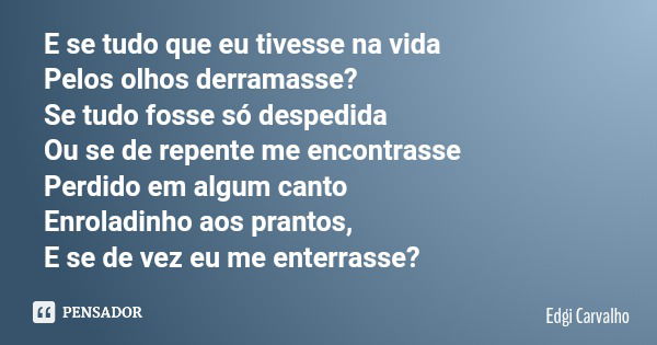 E se tudo que eu tivesse na vida Pelos olhos derramasse? Se tudo fosse só despedida Ou se de repente me encontrasse Perdido em algum canto Enroladinho aos prant... Frase de Edgi Carvalho.