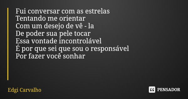 Fui conversar com as estrelas Tentando me orientar Com um desejo de vê - la De poder sua pele tocar Essa vontade incontrolável É por que sei que sou o responsáv... Frase de Edgi Carvalho.