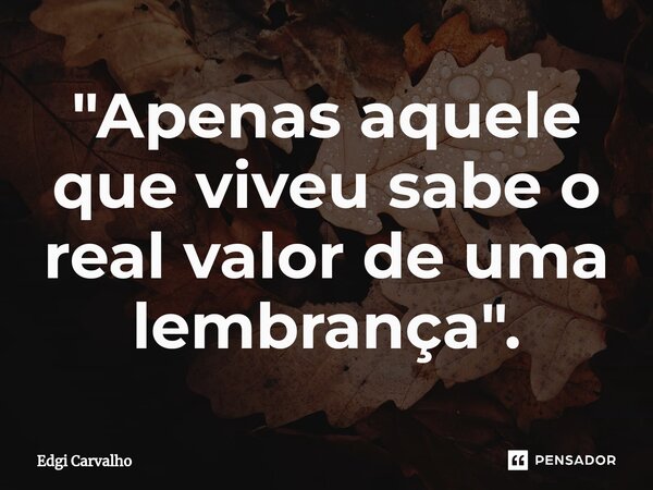 "⁠Apenas aquele que viveu sabe o real valor de uma lembrança".... Frase de Edgí Carvalho.