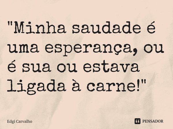 ⁠"Minha saudade é uma esperança, ou é sua ou estava ligada à carne!"... Frase de Edgí Carvalho.