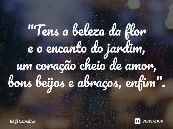 "⁠Tens a beleza da flor
e o encanto do jardim,
um coração cheio de amor,
bons beijos e abraços, enfim".... Frase de Edgí Carvalho.