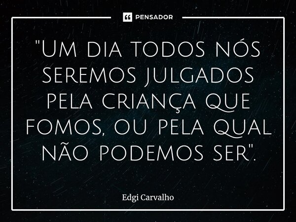 ⁠"Um dia todos nós seremos julgados pela criança que fomos, ou pela qual não podemos ser".... Frase de Edgí Carvalho.