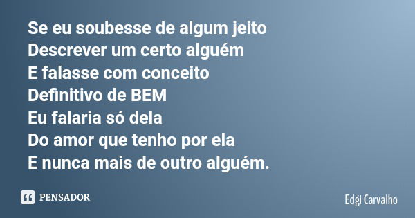 Se eu soubesse de algum jeito Descrever um certo alguém E falasse com conceito Definitivo de BEM Eu falaria só dela Do amor que tenho por ela E nunca mais de ou... Frase de Edgi Carvalho.