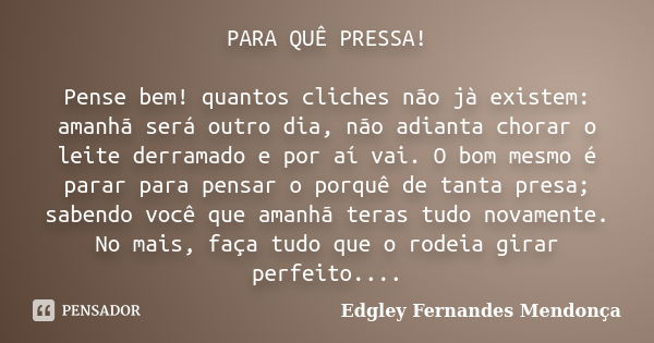 PARA QUÊ PRESSA! Pense bem! quantos cliches não jà existem: amanhã será outro dia, não adianta chorar o leite derramado e por aí vai. O bom mesmo é parar para p... Frase de Edgley Fernandes Mendonça.