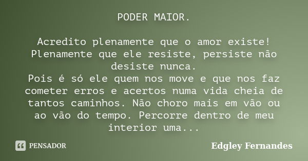 PODER MAIOR. Acredito plenamente que o amor existe! Plenamente que ele resiste, persiste não desiste nunca. Pois é só ele quem nos move e que nos faz cometer er... Frase de Edgley Fernandes.