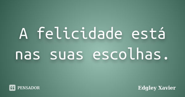 A felicidade está nas suas escolhas.... Frase de Edgley Xavier.