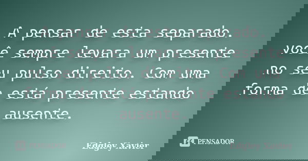 A pensar de esta separado. você sempre levara um presente no seu pulso direito. Com uma forma de está presente estando ausente.... Frase de Edgley Xavier.