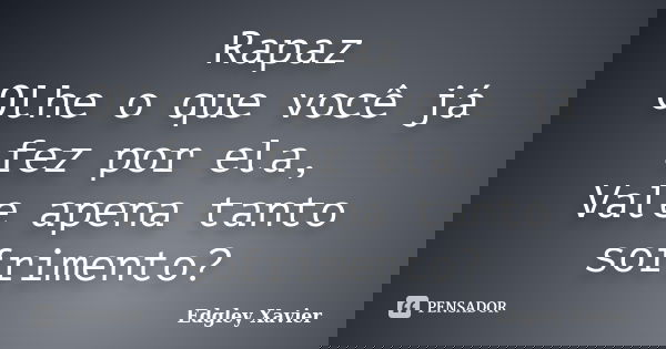 Rapaz Olhe o que você já fez por ela, Vale apena tanto sofrimento?... Frase de Edgley Xavier.
