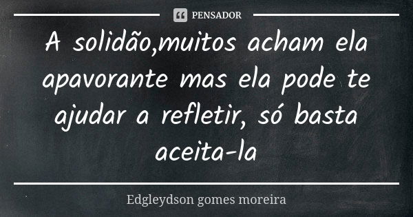 A solidão,muitos acham ela apavorante mas ela pode te ajudar a refletir, só basta aceita-la... Frase de Edgleydson gomes moreira.