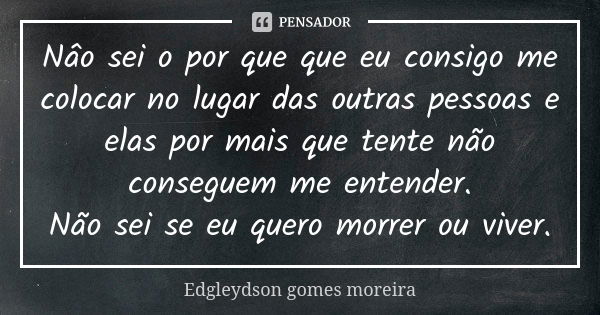 Nâo sei o por que que eu consigo me colocar no lugar das outras pessoas e elas por mais que tente não conseguem me entender. Não sei se eu quero morrer ou viver... Frase de Edgleydson gomes moreira.