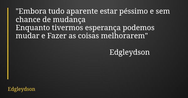 "Embora tudo aparente estar péssimo e sem chance de mudança Enquanto tivermos esperança podemos mudar e Fazer as coisas melhorarem" Edgleydson... Frase de Edgleydson.