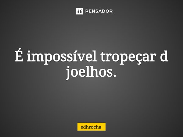 É impossível tropeçar d joelhos.... Frase de edhrocha.