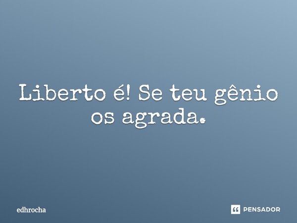 ⁠Liberto é! Se teu gênio os agrada.... Frase de edhrocha.