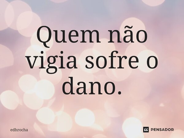 ⁠Quem não vigia sofre o dano.... Frase de edhrocha.