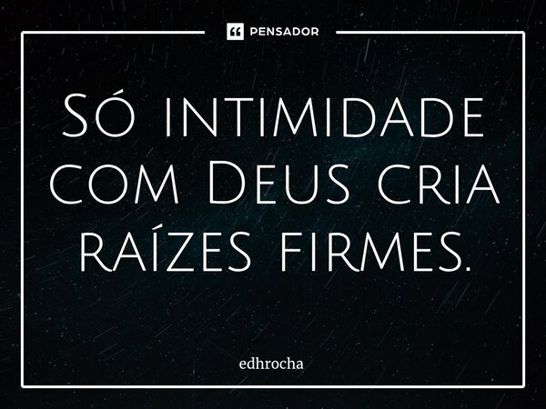 ⁠Só intimidade com Deus cria raízes firmes.... Frase de edhrocha.