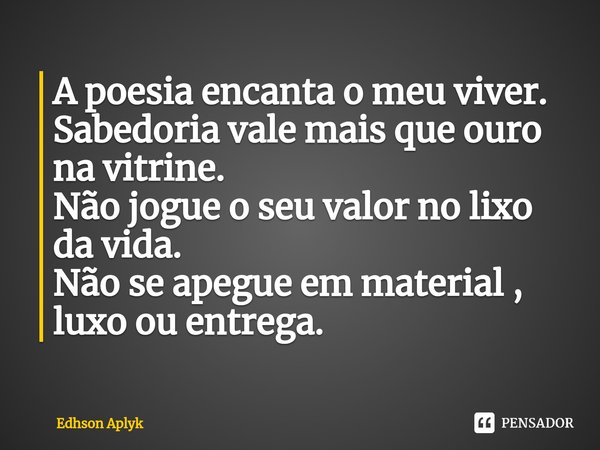⁠A poesia encanta o meu viver.
Sabedoria vale mais que ouro na vitrine.
Não jogue o seu valor no lixo da vida.
Não se apegue em material , luxo ou entrega.... Frase de Edhson Aplyk.